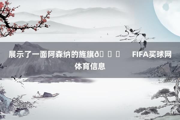 展示了一面阿森纳的旌旗👀    FIFA买球网体育信息