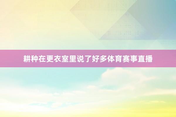 耕种在更衣室里说了好多体育赛事直播