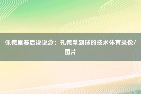 佩德里赛后说说念：孔德拿到球的技术体育录像/图片