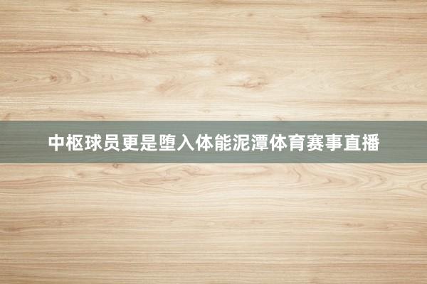 中枢球员更是堕入体能泥潭体育赛事直播