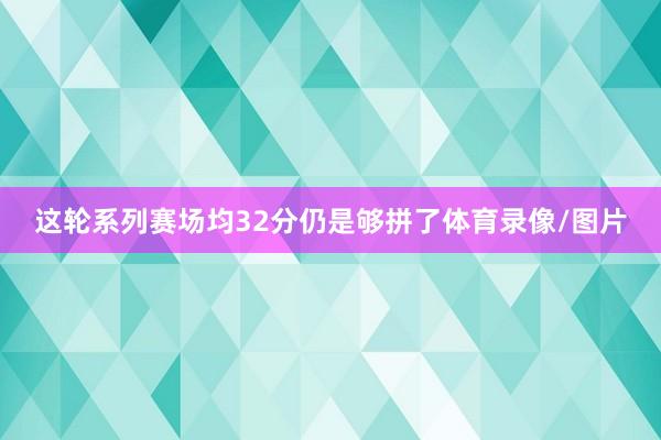 这轮系列赛场均32分仍是够拼了体育录像/图片