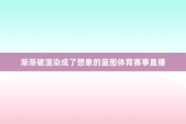 渐渐被渲染成了想象的蓝图体育赛事直播