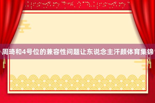 周琦和4号位的兼容性问题让东说念主汗颜体育集锦