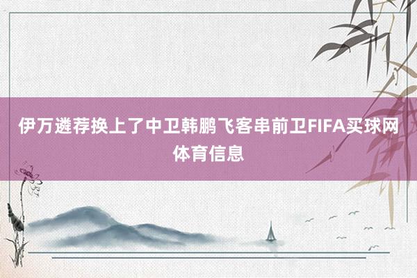 伊万遴荐换上了中卫韩鹏飞客串前卫FIFA买球网体育信息