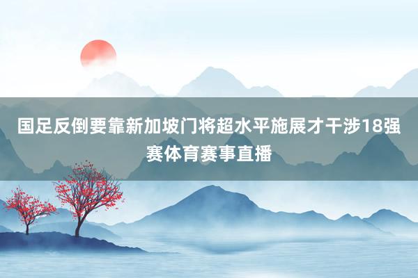 国足反倒要靠新加坡门将超水平施展才干涉18强赛体育赛事直播
