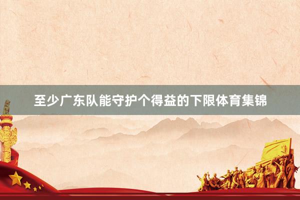 至少广东队能守护个得益的下限体育集锦