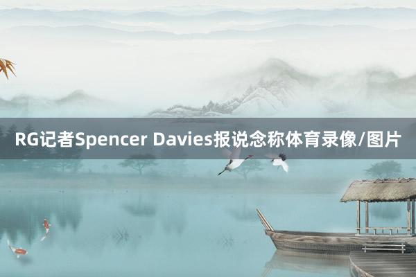 RG记者Spencer Davies报说念称体育录像/图片