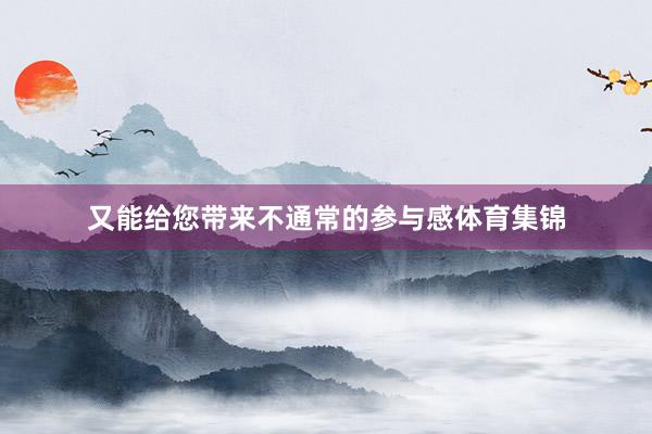 又能给您带来不通常的参与感体育集锦