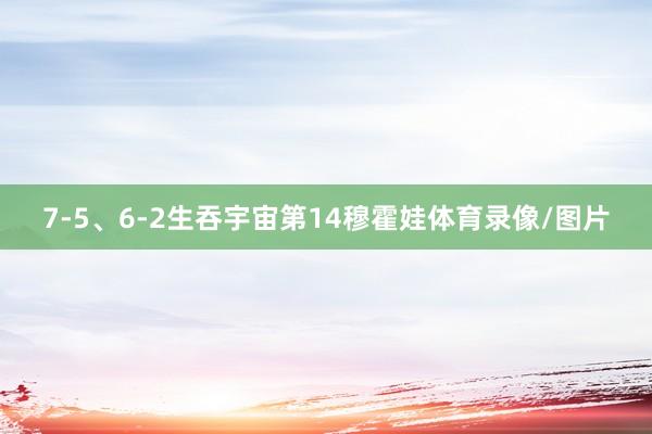 7-5、6-2生吞宇宙第14穆霍娃体育录像/图片