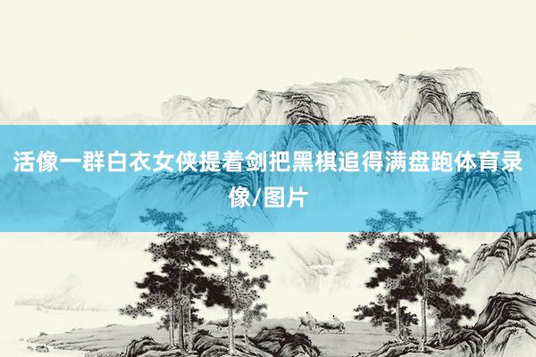 活像一群白衣女侠提着剑把黑棋追得满盘跑体育录像/图片