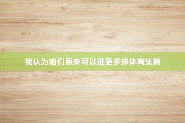 我认为咱们原来可以进更多球体育集锦