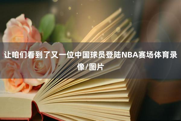 让咱们看到了又一位中国球员登陆NBA赛场体育录像/图片