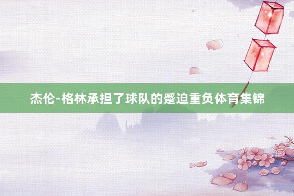 杰伦-格林承担了球队的蹙迫重负体育集锦