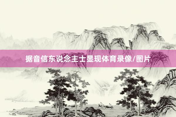 据音信东说念主士显现体育录像/图片