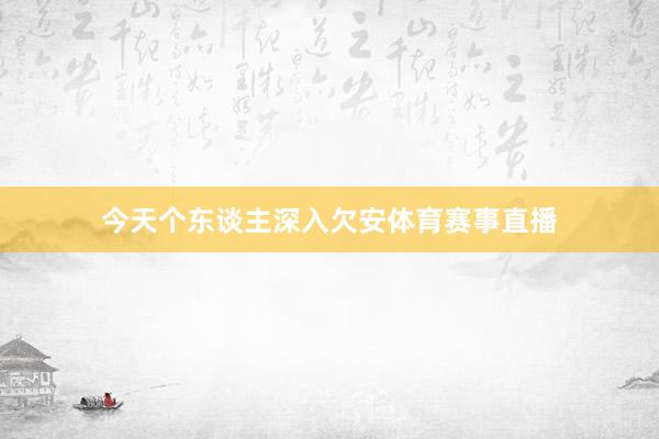今天个东谈主深入欠安体育赛事直播