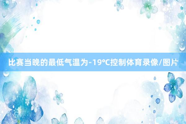 比赛当晚的最低气温为-19℃控制体育录像/图片