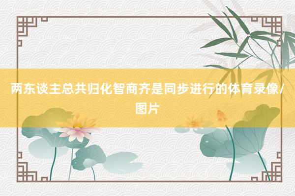 两东谈主总共归化智商齐是同步进行的体育录像/图片