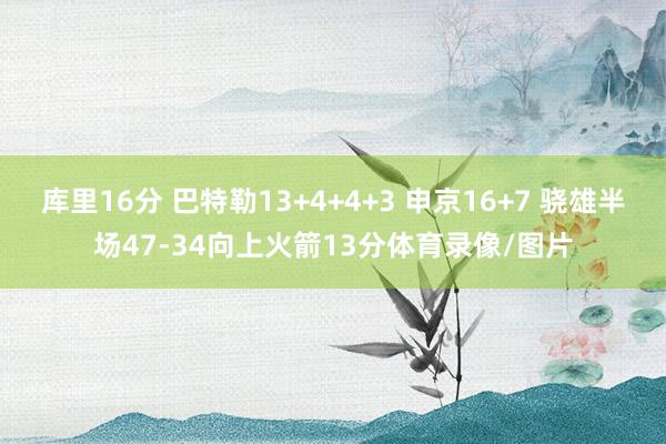 库里16分 巴特勒13+4+4+3 申京16+7 骁雄半场47-34向上火箭13分体育录像/图片