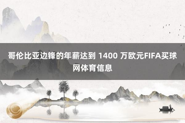 哥伦比亚边锋的年薪达到 1400 万欧元FIFA买球网体育信息