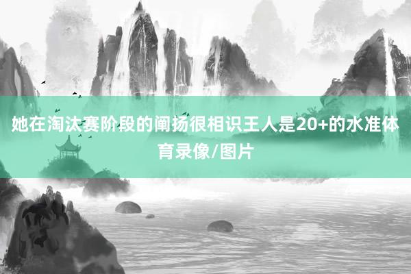 她在淘汰赛阶段的阐扬很相识王人是20+的水准体育录像/图片