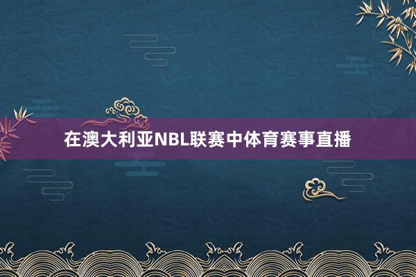 在澳大利亚NBL联赛中体育赛事直播