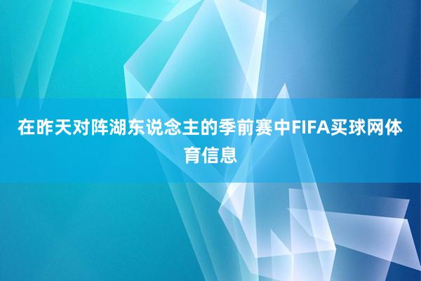 在昨天对阵湖东说念主的季前赛中FIFA买球网体育信息