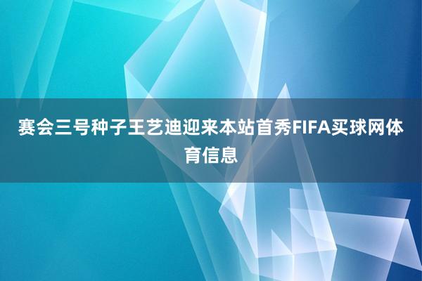 赛会三号种子王艺迪迎来本站首秀FIFA买球网体育信息