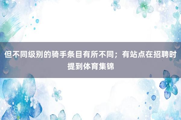 但不同级别的骑手条目有所不同；有站点在招聘时提到体育集锦