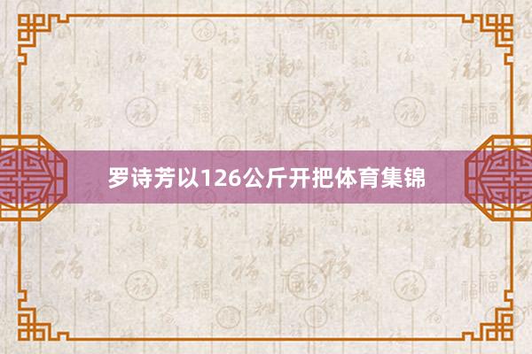 罗诗芳以126公斤开把体育集锦