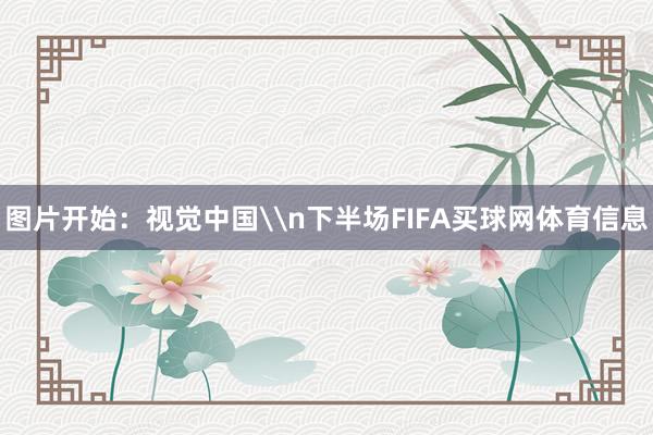 图片开始:视觉中国\n下半场FIFA买球网体育信息