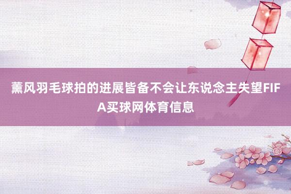 薰风羽毛球拍的进展皆备不会让东说念主失望FIFA买球网体育信息