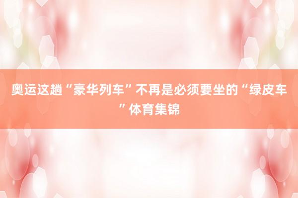 奥运这趟“豪华列车”不再是必须要坐的“绿皮车”体育集锦
