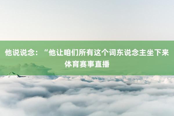 他说说念：“他让咱们所有这个词东说念主坐下来体育赛事直播