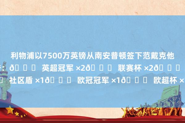 利物浦以7500万英镑从南安普顿签下范戴克他在赤军活命于今斩获的荣誉:🏆 英超冠军 ×2🏆 联赛杯 ×2🏆 足总杯 ×1🏆 社区盾 ×1🏆 欧冠冠军 ×1🏆 欧超杯 ×1🏆 世俱杯 ×1 体育录像/图片