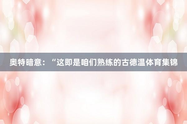 奥特暗意:“这即是咱们熟练的古德温体育集锦