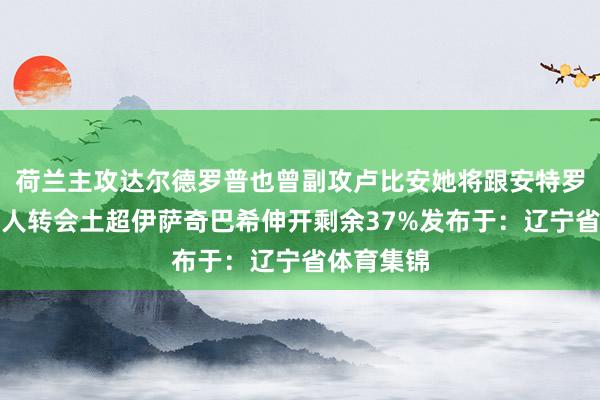 荷兰主攻达尔德罗普也曾副攻卢比安她将跟安特罗波娃一王人转会土超伊萨奇巴希伸开剩余37%发布于：辽宁省体育集锦