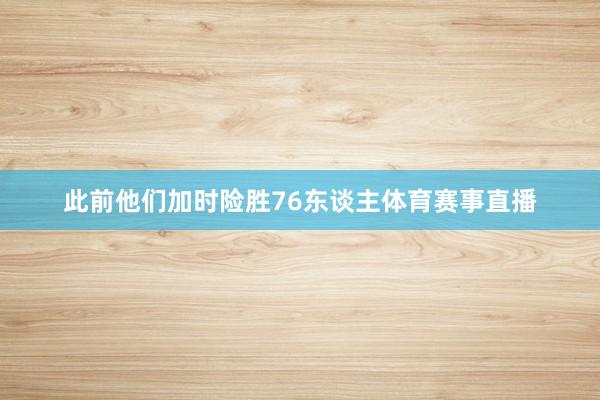 此前他们加时险胜76东谈主体育赛事直播