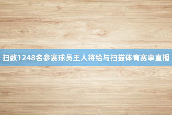 扫数1248名参赛球员王人将给与扫描体育赛事直播