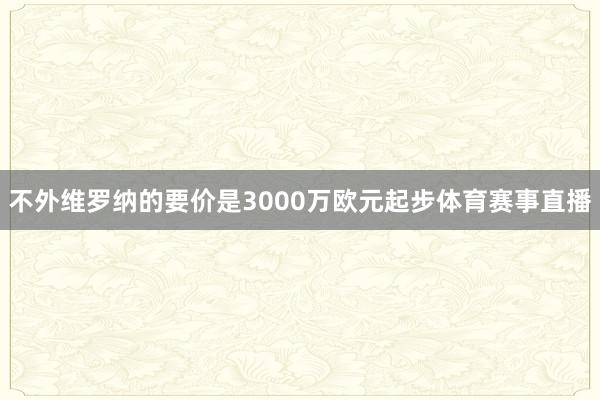 不外维罗纳的要价是3000万欧元起步体育赛事直播