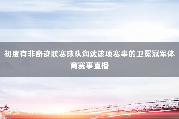 初度有非奇迹联赛球队淘汰该项赛事的卫冕冠军体育赛事直播