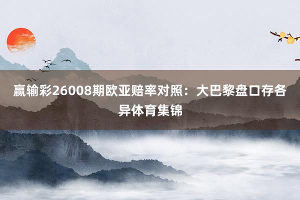赢输彩26008期欧亚赔率对照:大巴黎盘口存各异体育集锦