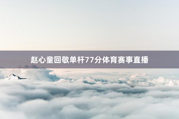 赵心童回敬单杆77分体育赛事直播