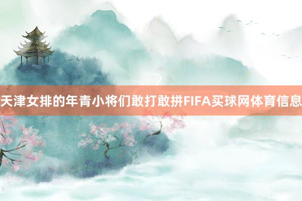 天津女排的年青小将们敢打敢拼FIFA买球网体育信息