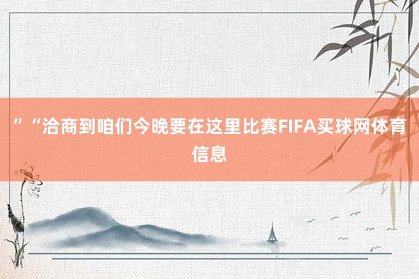 ”“洽商到咱们今晚要在这里比赛FIFA买球网体育信息