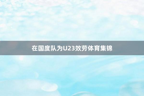 在国度队为U23效劳体育集锦