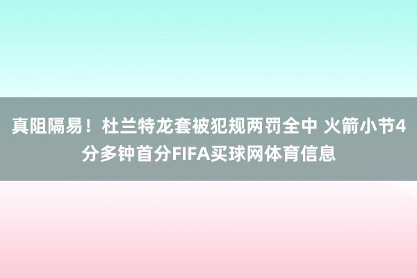 真阻隔易！杜兰特龙套被犯规两罚全中 火箭小节4分多钟首分FIFA买球网体育信息