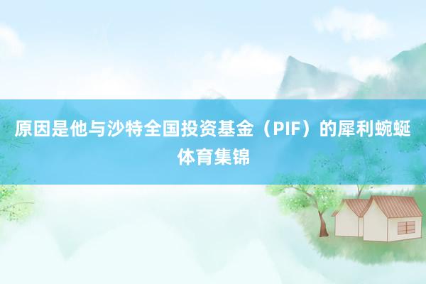 原因是他与沙特全国投资基金(PIF)的犀利蜿蜒体育集锦