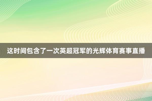 这时间包含了一次英超冠军的光辉体育赛事直播
