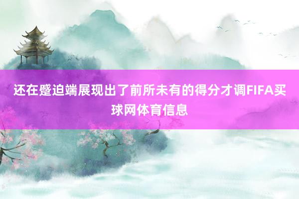 还在蹙迫端展现出了前所未有的得分才调FIFA买球网体育信息
