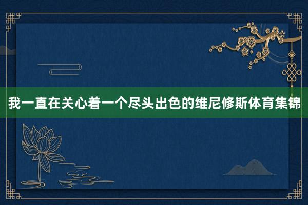 我一直在关心着一个尽头出色的维尼修斯体育集锦